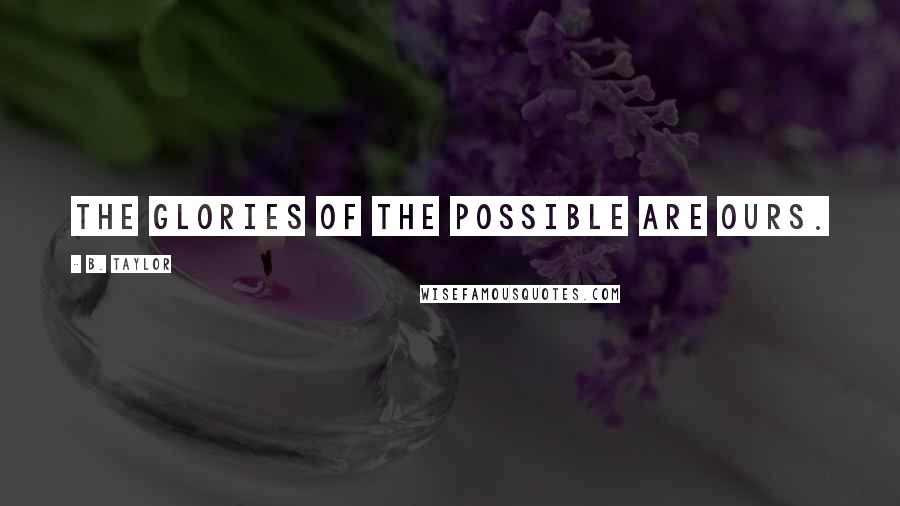 B. Taylor Quotes: The Glories of the Possible are Ours.