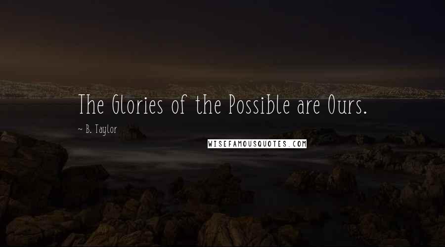 B. Taylor Quotes: The Glories of the Possible are Ours.