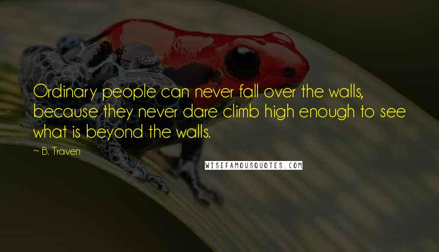 B. Traven Quotes: Ordinary people can never fall over the walls, because they never dare climb high enough to see what is beyond the walls.