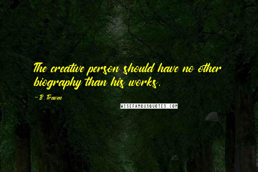 B. Traven Quotes: The creative person should have no other biography than his works.