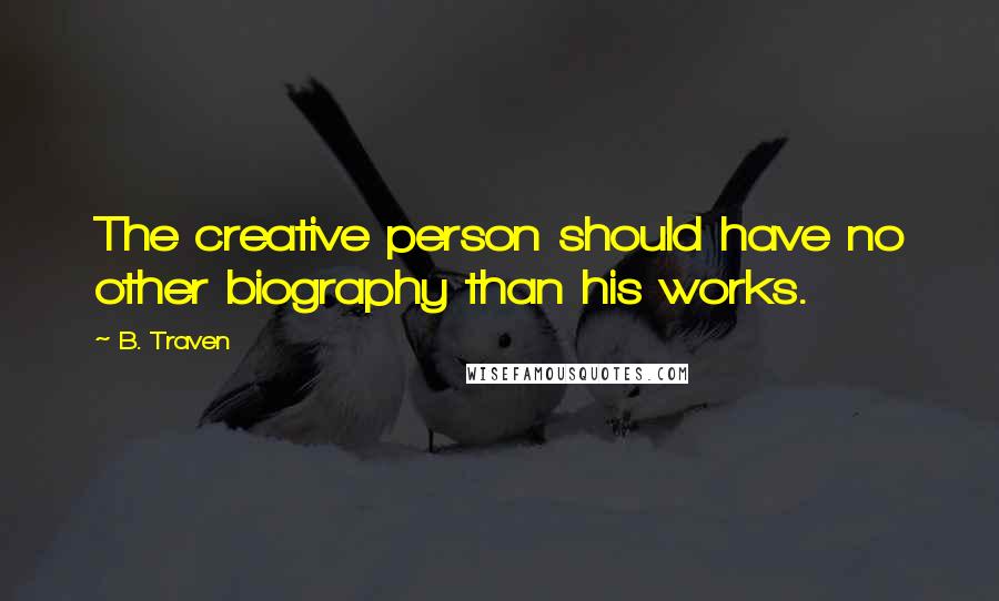 B. Traven Quotes: The creative person should have no other biography than his works.