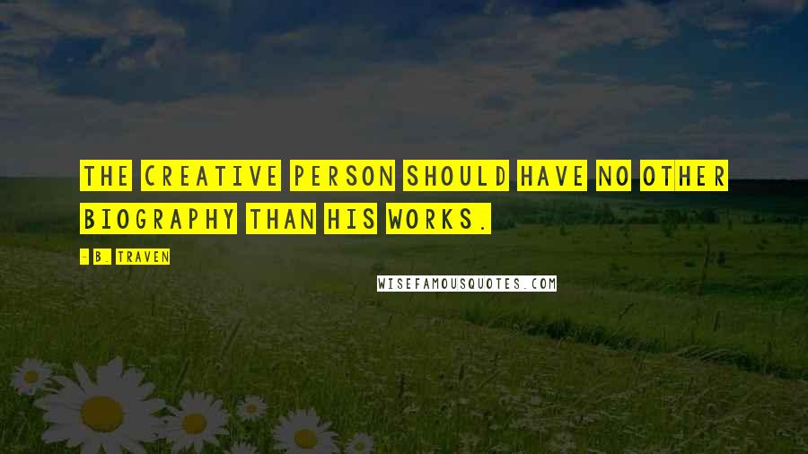 B. Traven Quotes: The creative person should have no other biography than his works.