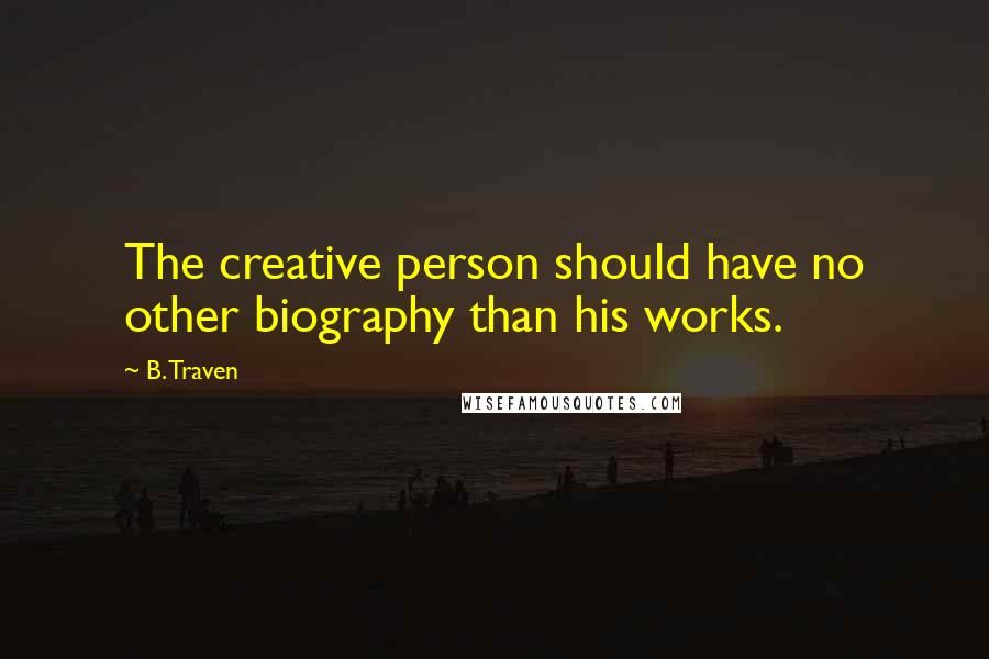 B. Traven Quotes: The creative person should have no other biography than his works.