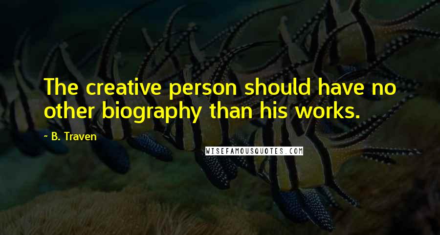 B. Traven Quotes: The creative person should have no other biography than his works.