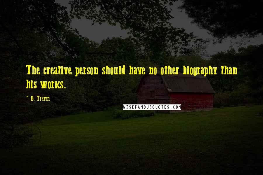 B. Traven Quotes: The creative person should have no other biography than his works.