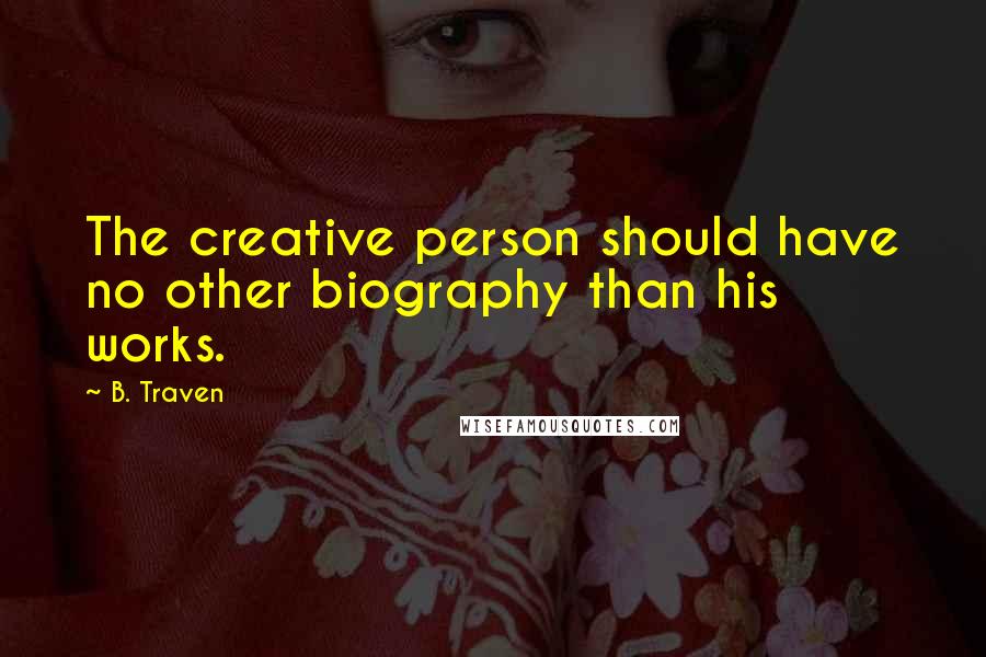 B. Traven Quotes: The creative person should have no other biography than his works.