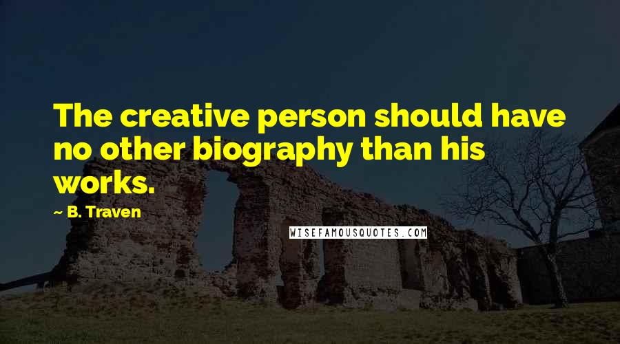 B. Traven Quotes: The creative person should have no other biography than his works.