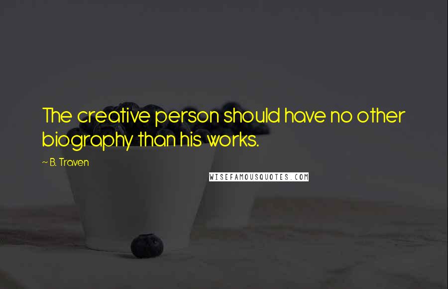 B. Traven Quotes: The creative person should have no other biography than his works.