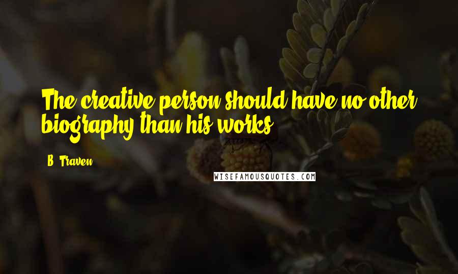 B. Traven Quotes: The creative person should have no other biography than his works.