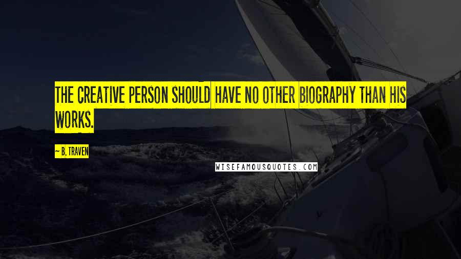 B. Traven Quotes: The creative person should have no other biography than his works.
