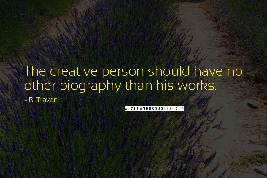 B. Traven Quotes: The creative person should have no other biography than his works.