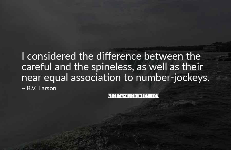 B.V. Larson Quotes: I considered the difference between the careful and the spineless, as well as their near equal association to number-jockeys.