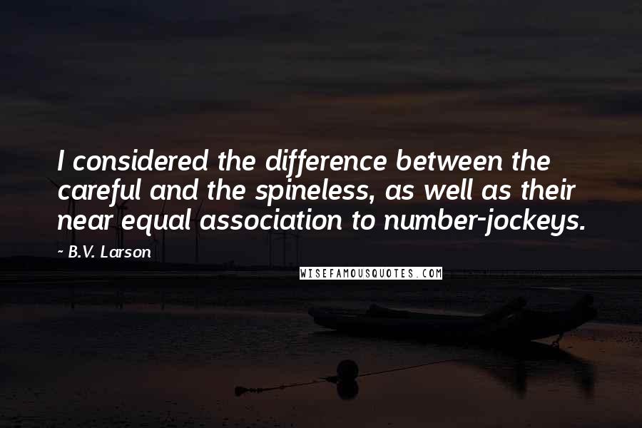 B.V. Larson Quotes: I considered the difference between the careful and the spineless, as well as their near equal association to number-jockeys.