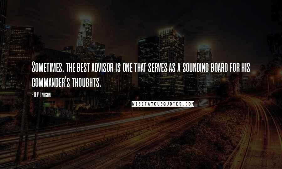 B.V. Larson Quotes: Sometimes, the best advisor is one that serves as a sounding board for his commander's thoughts.