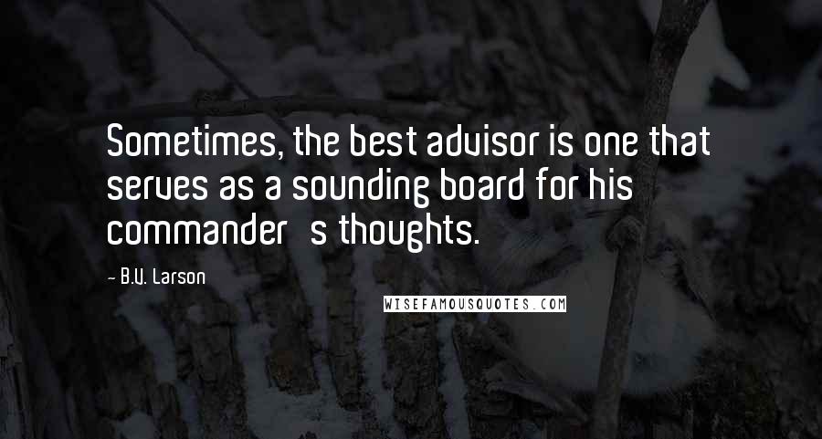 B.V. Larson Quotes: Sometimes, the best advisor is one that serves as a sounding board for his commander's thoughts.