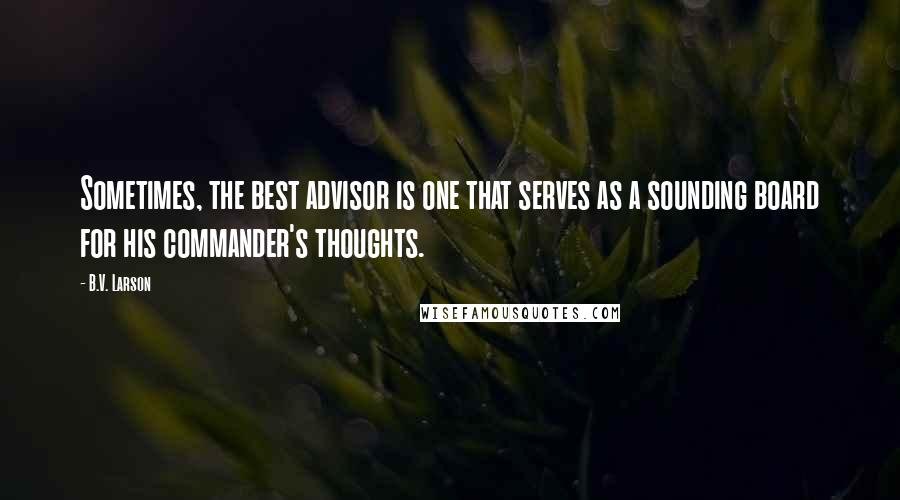 B.V. Larson Quotes: Sometimes, the best advisor is one that serves as a sounding board for his commander's thoughts.