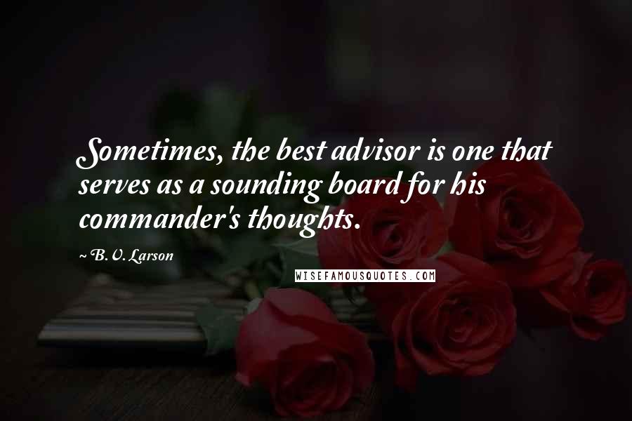 B.V. Larson Quotes: Sometimes, the best advisor is one that serves as a sounding board for his commander's thoughts.