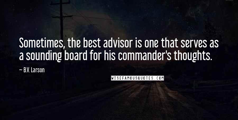 B.V. Larson Quotes: Sometimes, the best advisor is one that serves as a sounding board for his commander's thoughts.