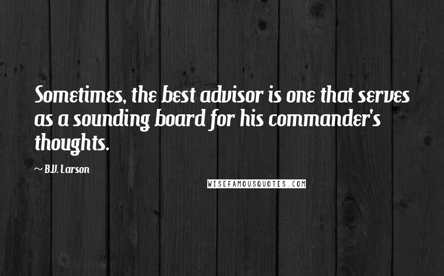 B.V. Larson Quotes: Sometimes, the best advisor is one that serves as a sounding board for his commander's thoughts.