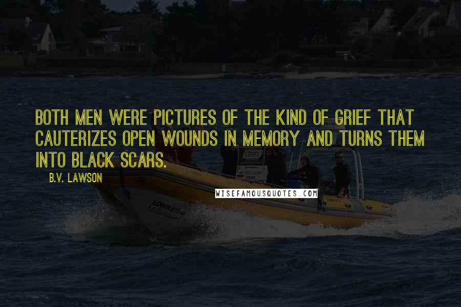 B.V. Lawson Quotes: Both men were pictures of the kind of grief that cauterizes open wounds in memory and turns them into black scars.