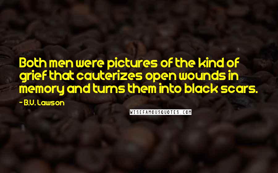 B.V. Lawson Quotes: Both men were pictures of the kind of grief that cauterizes open wounds in memory and turns them into black scars.