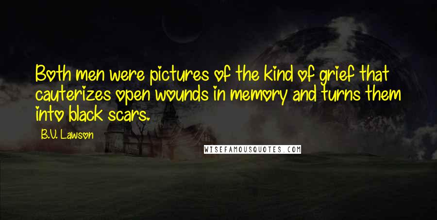 B.V. Lawson Quotes: Both men were pictures of the kind of grief that cauterizes open wounds in memory and turns them into black scars.