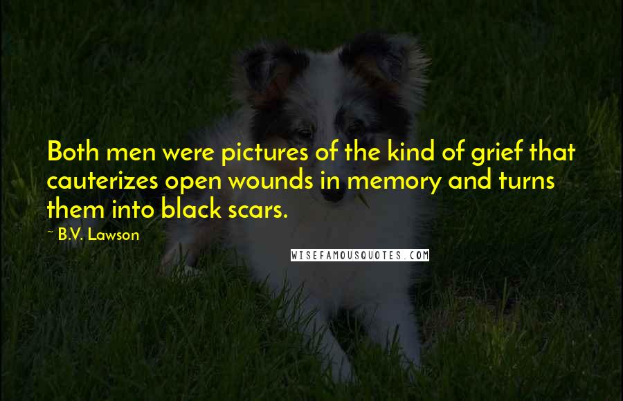B.V. Lawson Quotes: Both men were pictures of the kind of grief that cauterizes open wounds in memory and turns them into black scars.