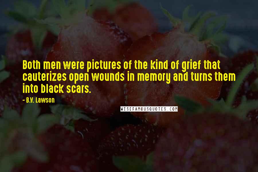 B.V. Lawson Quotes: Both men were pictures of the kind of grief that cauterizes open wounds in memory and turns them into black scars.