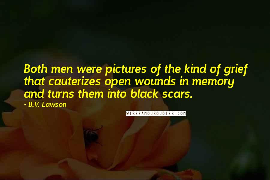 B.V. Lawson Quotes: Both men were pictures of the kind of grief that cauterizes open wounds in memory and turns them into black scars.