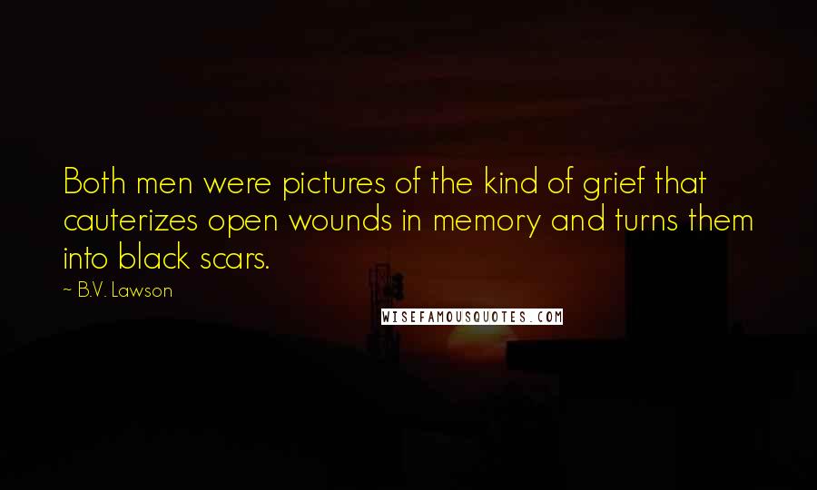 B.V. Lawson Quotes: Both men were pictures of the kind of grief that cauterizes open wounds in memory and turns them into black scars.