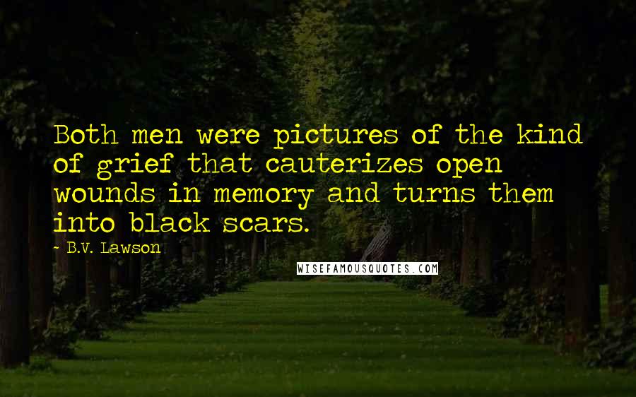 B.V. Lawson Quotes: Both men were pictures of the kind of grief that cauterizes open wounds in memory and turns them into black scars.