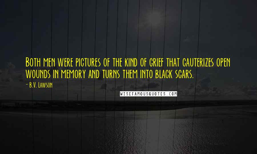 B.V. Lawson Quotes: Both men were pictures of the kind of grief that cauterizes open wounds in memory and turns them into black scars.