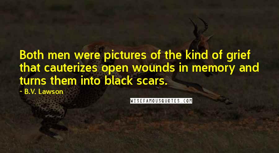 B.V. Lawson Quotes: Both men were pictures of the kind of grief that cauterizes open wounds in memory and turns them into black scars.