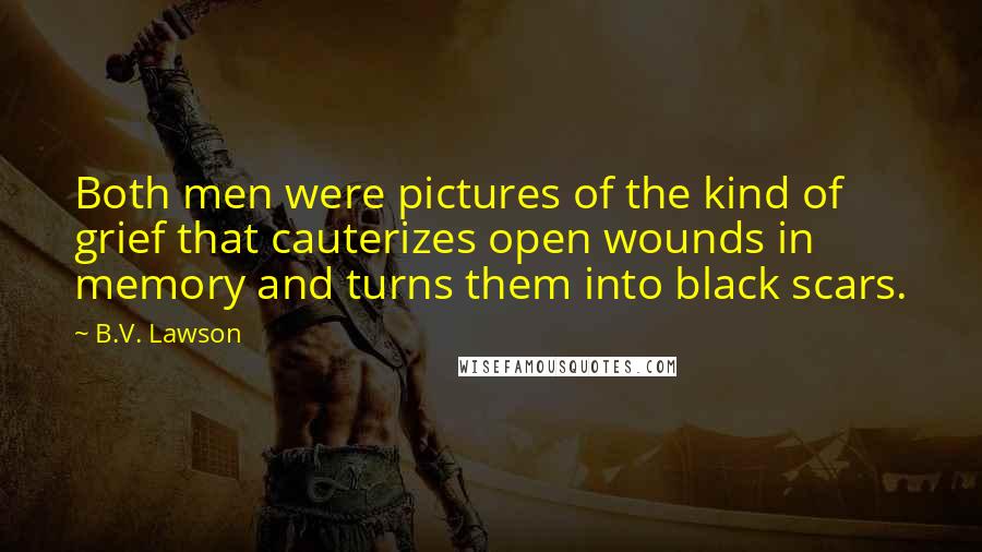 B.V. Lawson Quotes: Both men were pictures of the kind of grief that cauterizes open wounds in memory and turns them into black scars.