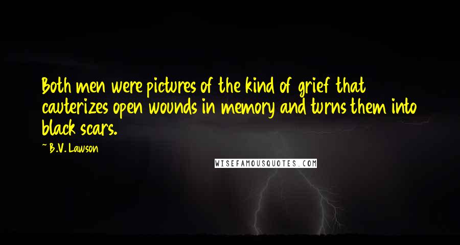 B.V. Lawson Quotes: Both men were pictures of the kind of grief that cauterizes open wounds in memory and turns them into black scars.
