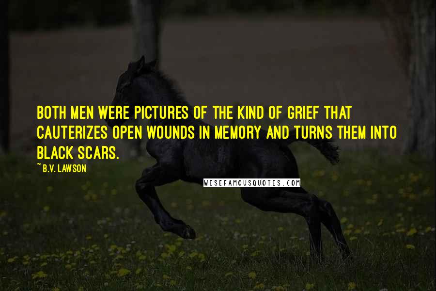 B.V. Lawson Quotes: Both men were pictures of the kind of grief that cauterizes open wounds in memory and turns them into black scars.