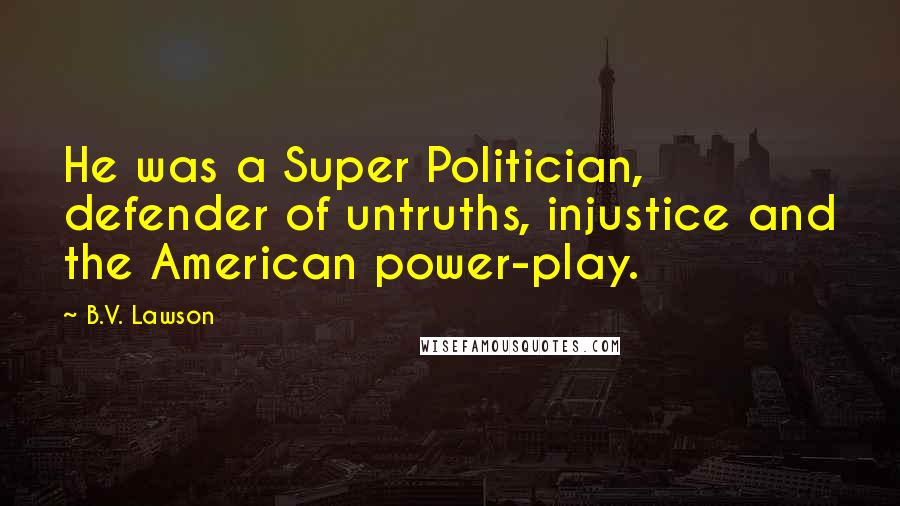 B.V. Lawson Quotes: He was a Super Politician, defender of untruths, injustice and the American power-play.