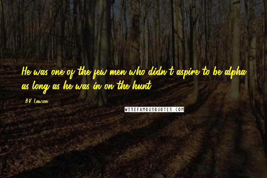 B.V. Lawson Quotes: He was one of the few men who didn't aspire to be alpha as long as he was in on the hunt.