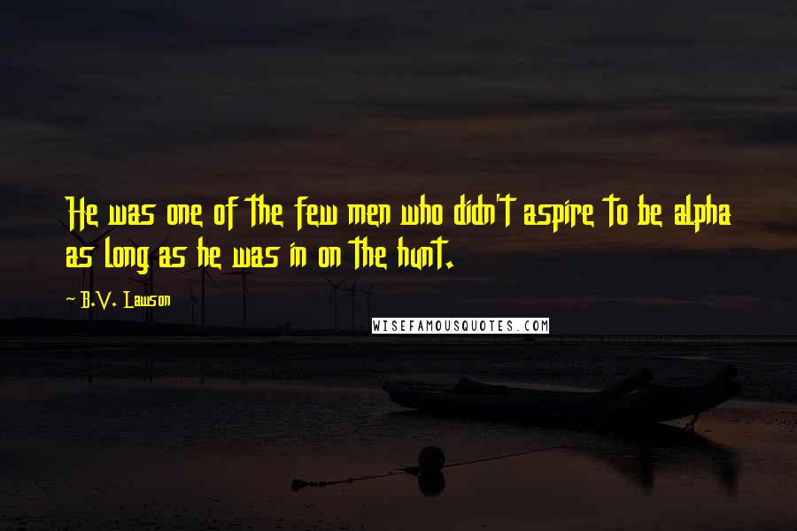 B.V. Lawson Quotes: He was one of the few men who didn't aspire to be alpha as long as he was in on the hunt.