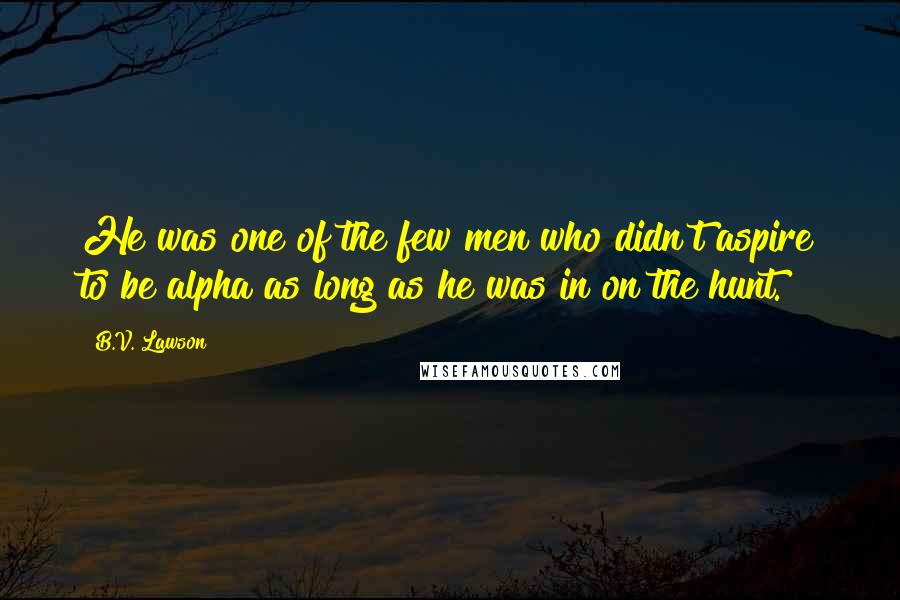 B.V. Lawson Quotes: He was one of the few men who didn't aspire to be alpha as long as he was in on the hunt.