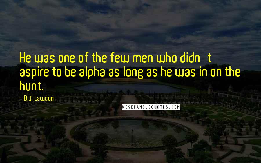B.V. Lawson Quotes: He was one of the few men who didn't aspire to be alpha as long as he was in on the hunt.