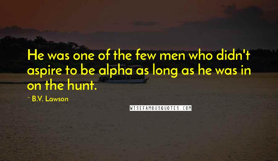 B.V. Lawson Quotes: He was one of the few men who didn't aspire to be alpha as long as he was in on the hunt.