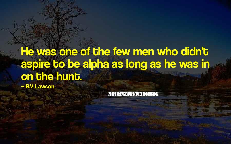 B.V. Lawson Quotes: He was one of the few men who didn't aspire to be alpha as long as he was in on the hunt.