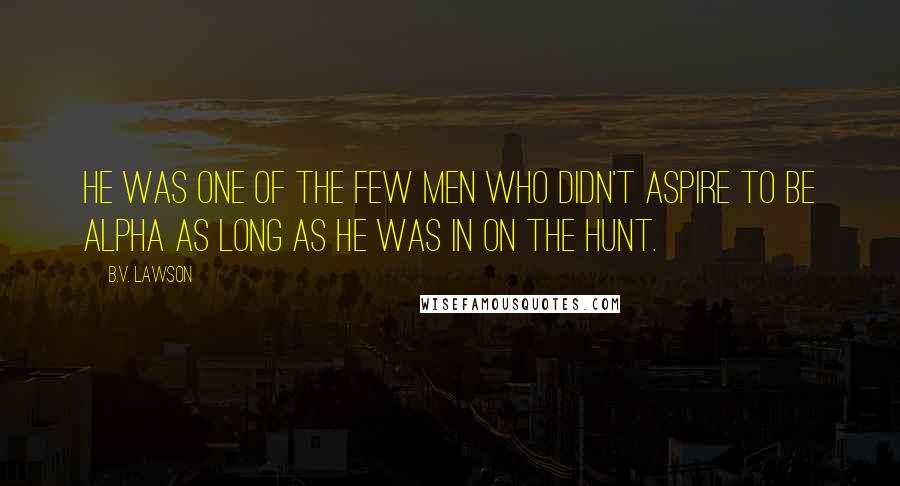 B.V. Lawson Quotes: He was one of the few men who didn't aspire to be alpha as long as he was in on the hunt.