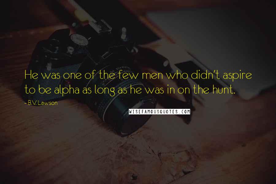 B.V. Lawson Quotes: He was one of the few men who didn't aspire to be alpha as long as he was in on the hunt.