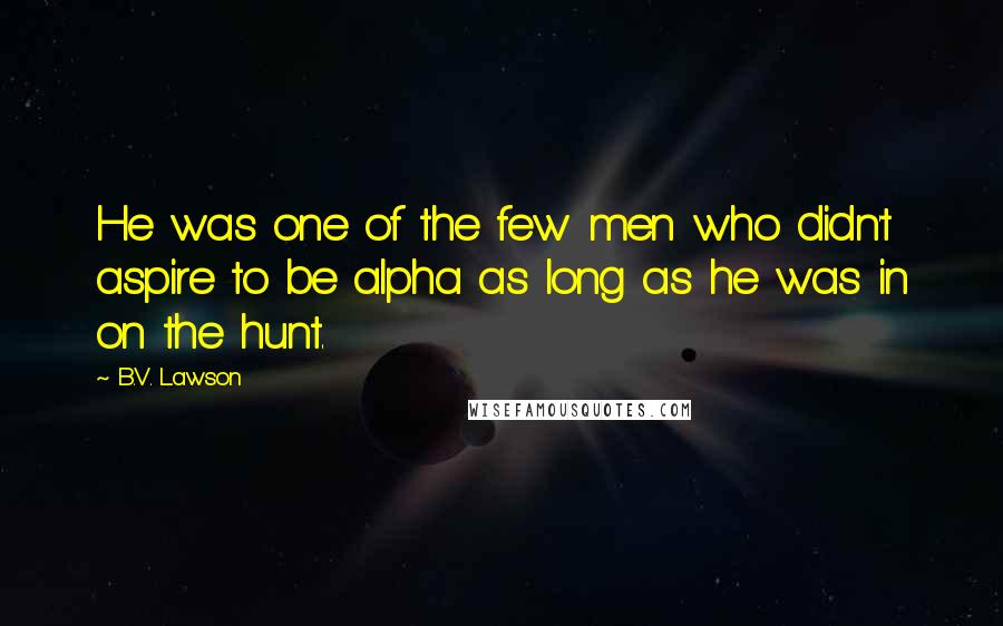 B.V. Lawson Quotes: He was one of the few men who didn't aspire to be alpha as long as he was in on the hunt.