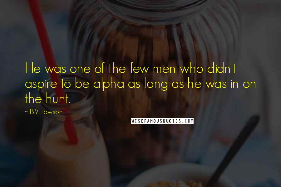 B.V. Lawson Quotes: He was one of the few men who didn't aspire to be alpha as long as he was in on the hunt.