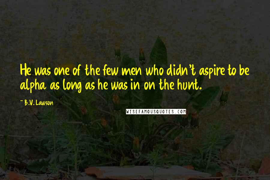 B.V. Lawson Quotes: He was one of the few men who didn't aspire to be alpha as long as he was in on the hunt.