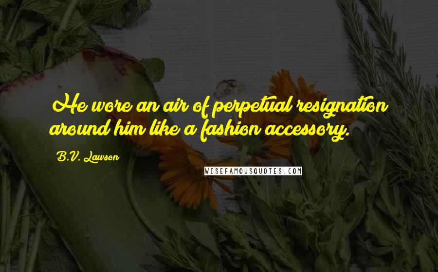 B.V. Lawson Quotes: He wore an air of perpetual resignation around him like a fashion accessory.