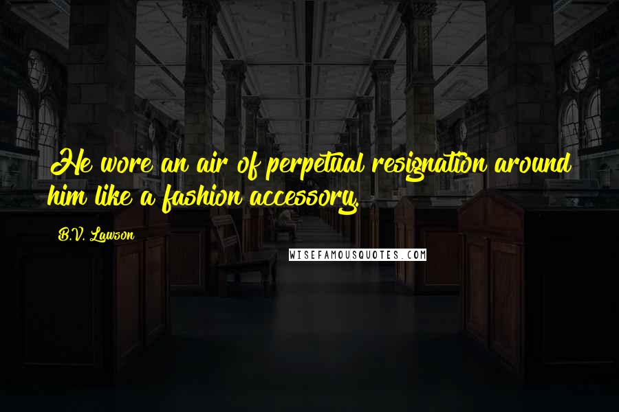 B.V. Lawson Quotes: He wore an air of perpetual resignation around him like a fashion accessory.